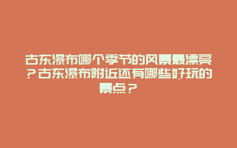 古东瀑布哪个季节的风景最漂亮？古东瀑布附近还有哪些好玩的景点？