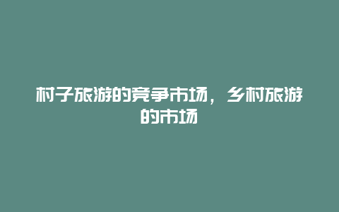 村子旅游的竞争市场，乡村旅游的市场