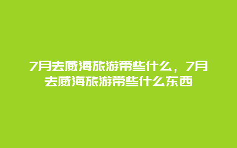 7月去威海旅游带些什么，7月去威海旅游带些什么东西