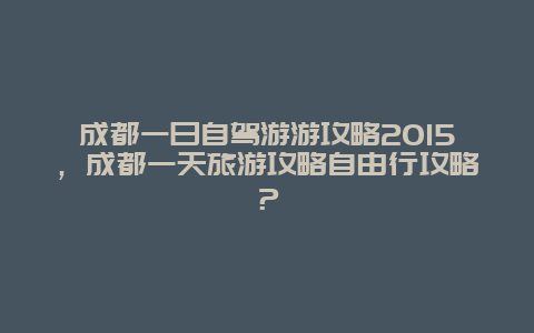 成都一日自驾游游攻略2015，成都一天旅游攻略自由行攻略？