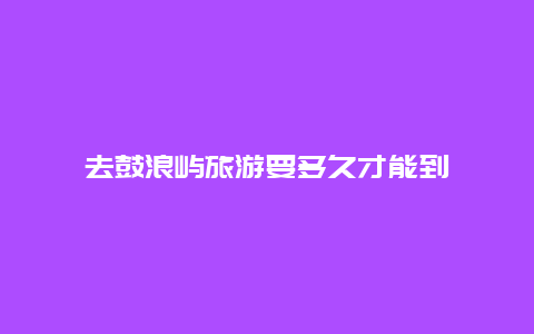 去鼓浪屿旅游要多久才能到