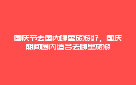 国庆节去国内哪里旅游好，国庆期间国内适合去哪里旅游