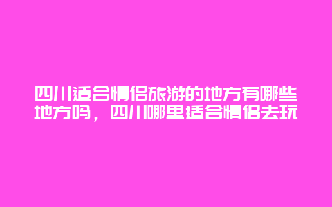 四川适合情侣旅游的地方有哪些地方吗，四川哪里适合情侣去玩