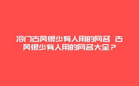 冷门古风很少有人用的网名 古风很少有人用的网名大全？