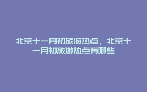 北京十一月初旅游热点，北京十一月初旅游热点有哪些