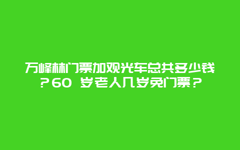 万峰林门票加观光车总共多少钱？60 岁老人几岁免门票？