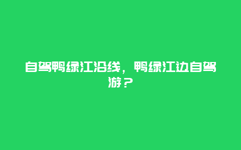 自驾鸭绿江沿线，鸭绿江边自驾游？