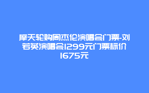 摩天轮购周杰伦演唱会门票-刘若英演唱会1299元门票标价1675元