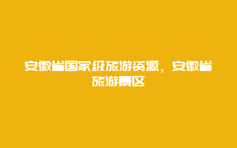 安徽省国家级旅游资源，安徽省旅游景区