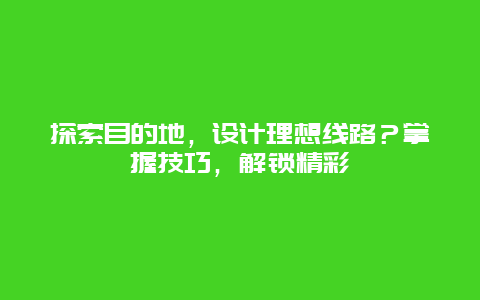 探索目的地，设计理想线路？掌握技巧，解锁精彩