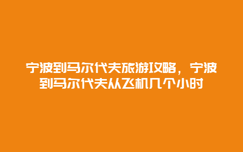 宁波到马尔代夫旅游攻略，宁波到马尔代夫从飞机几个小时