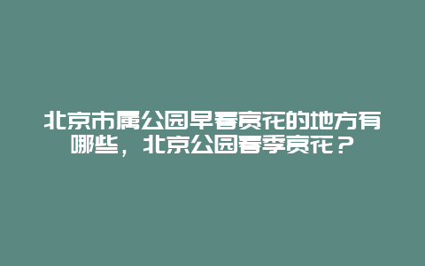 北京市属公园早春赏花的地方有哪些，北京公园春季赏花？