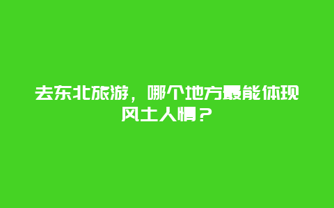 去东北旅游，哪个地方最能体现风土人情？