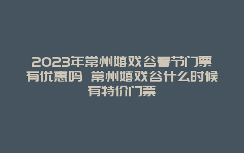 2024年常州嬉戏谷春节门票有优惠吗 常州嬉戏谷什么时候有特价门票