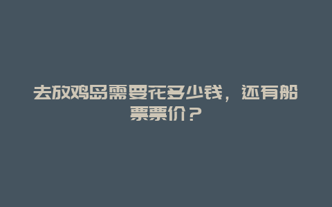 去放鸡岛需要花多少钱，还有船票票价？