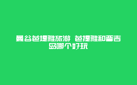 曼谷芭堤雅旅游 芭提雅和普吉岛哪个好玩