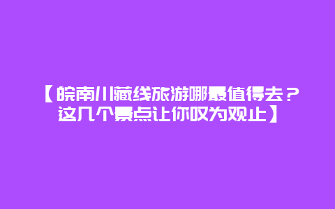 【皖南川藏线旅游哪最值得去？这几个景点让你叹为观止】