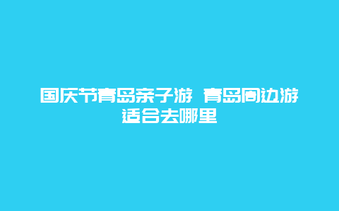 国庆节青岛亲子游 青岛周边游适合去哪里