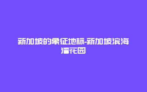 新加坡的象征地标-新加坡滨海湾花园