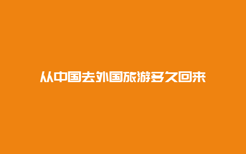 从中国去外国旅游多久回来