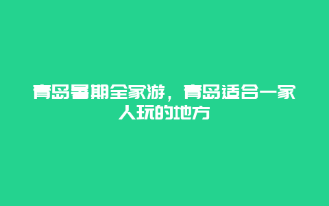 青岛暑期全家游，青岛适合一家人玩的地方