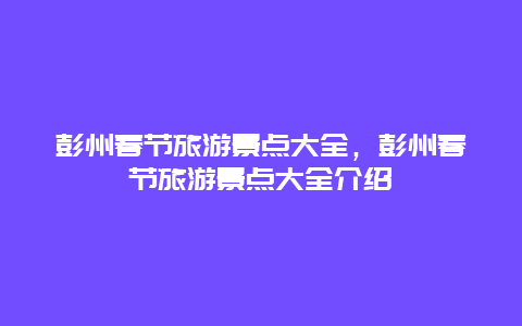 彭州春节旅游景点大全，彭州春节旅游景点大全介绍