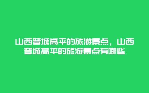 山西晋城高平的旅游景点，山西晋城高平的旅游景点有哪些