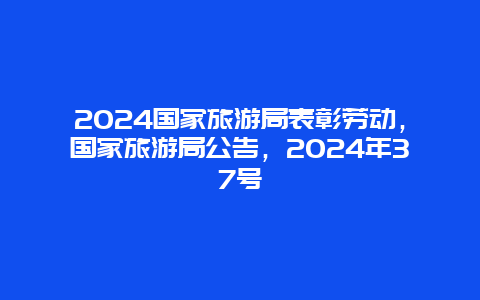 2024国家旅游局表彰劳动，国家旅游局公告，2024年37号