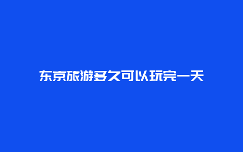 东京旅游多久可以玩完一天