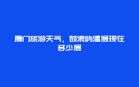 厦门旅游天气，鼓浪屿温度现在多少度