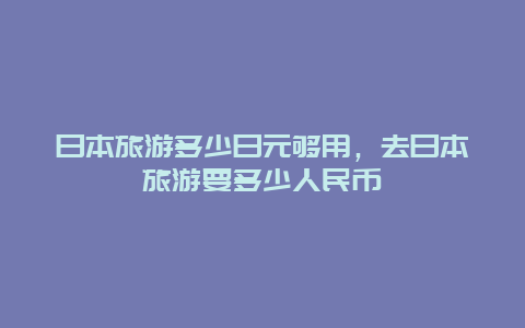 日本旅游多少日元够用，去日本旅游要多少人民币