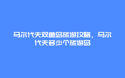 马尔代夫双鱼岛旅游攻略，马尔代夫多少个旅游岛