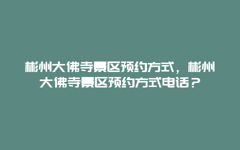 彬州大佛寺景区预约方式，彬州大佛寺景区预约方式电话？