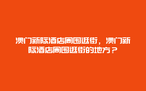 澳门新际酒店周围逛街，澳门新际酒店周围逛街的地方？