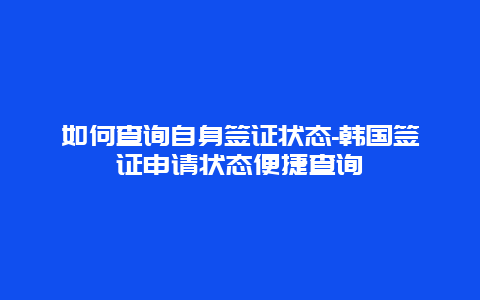 如何查询自身签证状态-韩国签证申请状态便捷查询