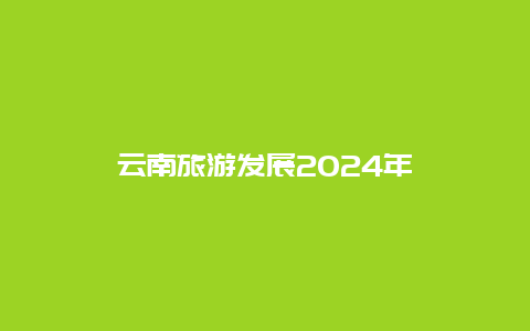 云南旅游发展2024年