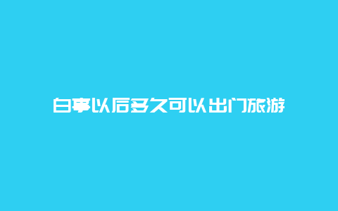 白事以后多久可以出门旅游