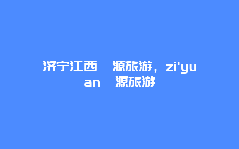 济宁江西婺源旅游，zi'yuan婺源旅游