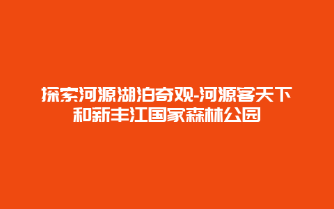 探索河源湖泊奇观-河源客天下和新丰江国家森林公园