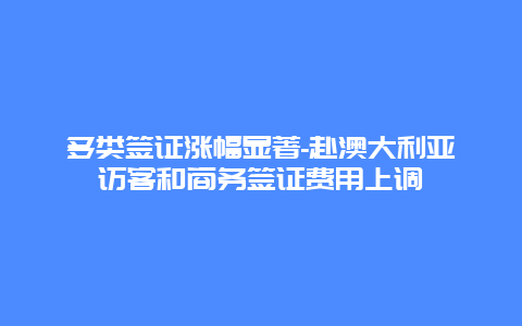 多类签证涨幅显著-赴澳大利亚访客和商务签证费用上调