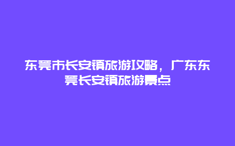 东莞市长安镇旅游攻略，广东东莞长安镇旅游景点