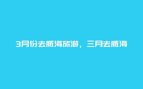 3月份去威海旅游，三月去威海