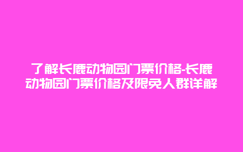 了解长鹿动物园门票价格-长鹿动物园门票价格及限免人群详解