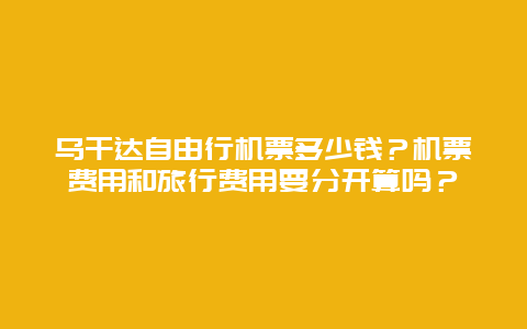 乌干达自由行机票多少钱？机票费用和旅行费用要分开算吗？