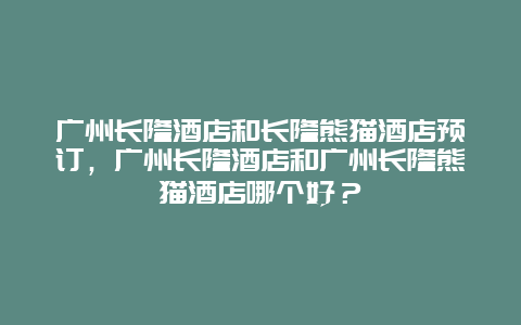 广州长隆酒店和长隆熊猫酒店预订，广州长隆酒店和广州长隆熊猫酒店哪个好？