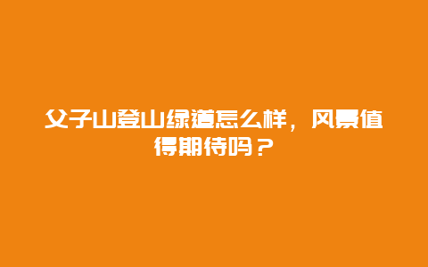 父子山登山绿道怎么样，风景值得期待吗？