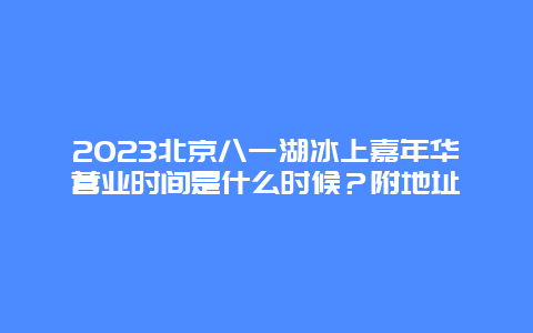 2024年北京八一湖冰上嘉年华营业时间是什么时候？附地址