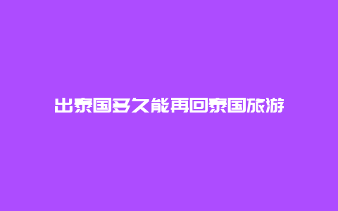 出泰国多久能再回泰国旅游