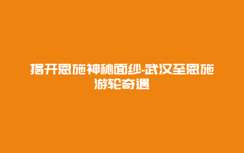 揭开恩施神秘面纱-武汉至恩施游轮奇遇