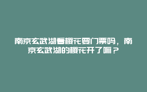 南京玄武湖看樱花要门票吗，南京玄武湖的樱花开了嘛？